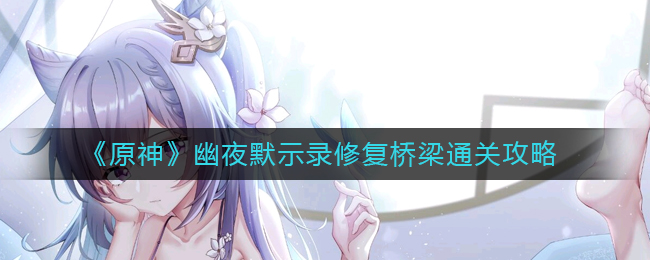 原神幽夜默示录修复桥梁怎么过(幽夜默示录修复