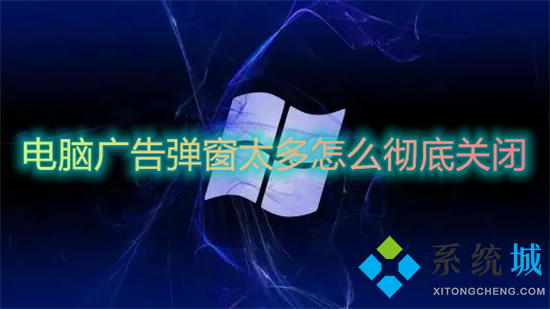 电脑广告弹窗太多怎么彻底关闭(彻底关闭电脑广告弹窗的三种方法)