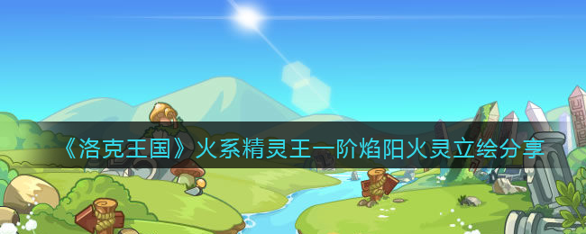洛克王国火系精灵王一阶档案(火系精灵王一阶焰阳火灵立绘分享)