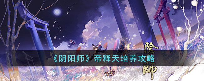 阴阳师帝释天怎么培养(阴阳师帝释天培养攻略)