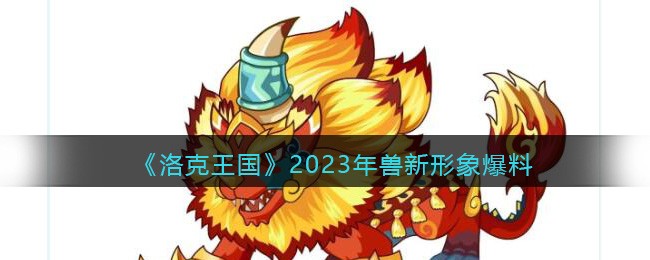 洛克王国2023年兽新形象爆料(2023年兽新形象图片