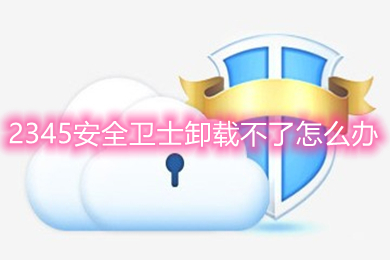 2345安全卫士卸载不了怎么办(2345安全卫士卸载方法)