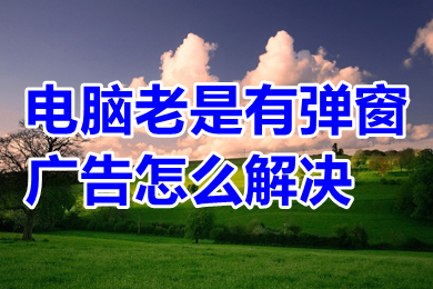 电脑老是有弹窗广告怎么解决(电脑总是有弹窗广告的解决办法)