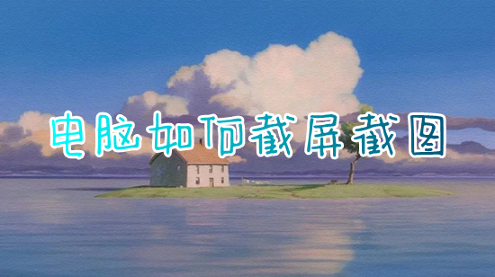 电脑怎么截屏截图(电脑截屏怎么操作)