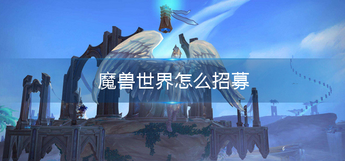 魔兽世界怎么招募(招募流程分享)