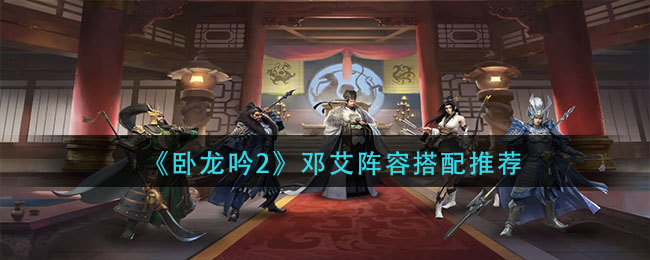 卧龙吟2邓艾阵容怎么搭配(邓艾阵容搭配推荐)