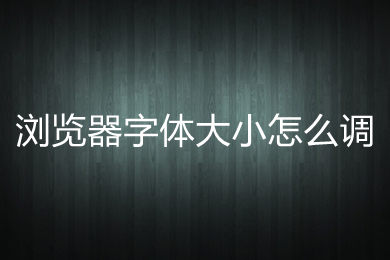 浏览器字体大小怎么调(电脑浏览器调节字体大小的方法介绍)