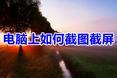 电脑上怎么截图截屏(分享几种电脑截图截屏方法)