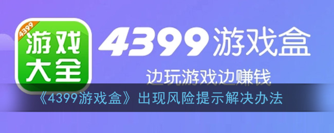 4399游戏盒出现风险提示怎么办(4399游戏盒出现风险提示解决办法)