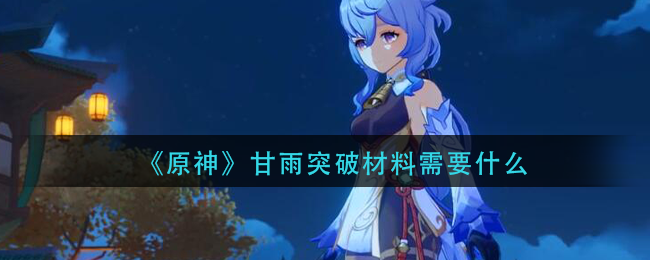 原神甘雨突破材料需要什么(原神甘雨突破材料介绍)