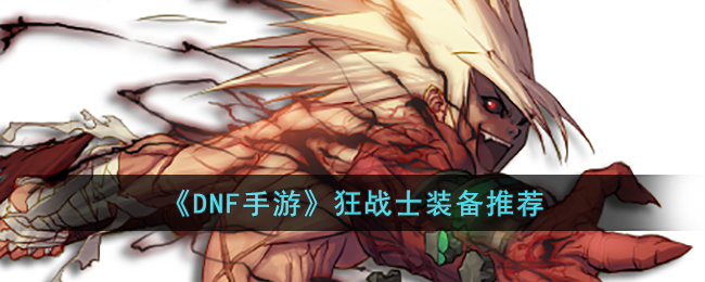 DNF手游狂战士推荐什么装备(DNF手游狂战士装备推荐)