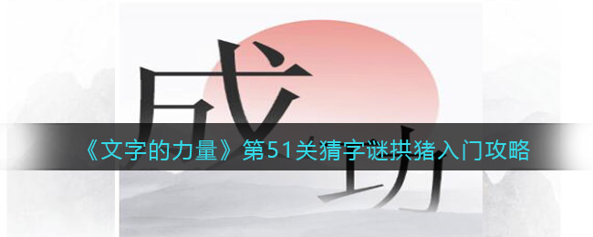 文字的力量第51关猜字谜拱猪入门怎么过(攻略图文详解抖音)