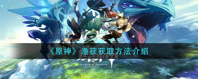 原神渔获怎么获得(渔获获取方法介绍)