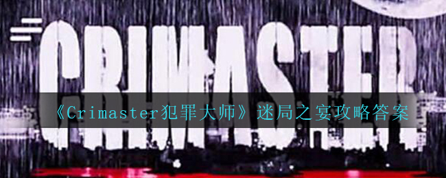 Crimaster犯罪大师迷局之宴攻略答案(犯罪大师迷局之宴凶手是谁)