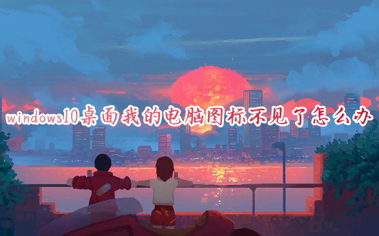 windows10桌面我的电脑图标不见了怎么办(win10我的