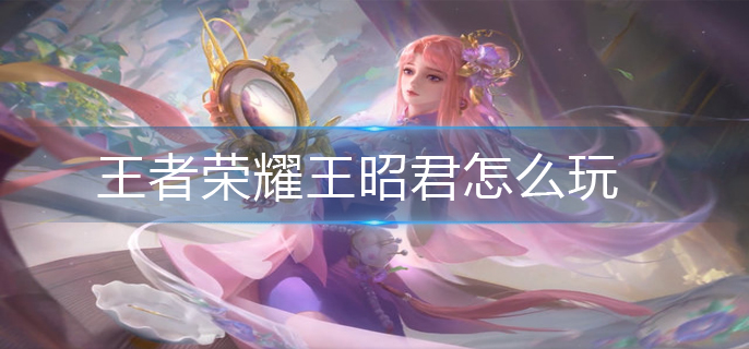 王者荣耀王昭君怎么玩(王昭君玩法推荐)