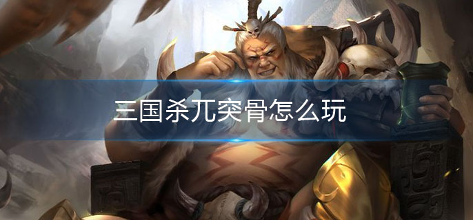 三国杀兀突骨怎么玩(兀突骨玩法介绍)