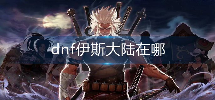 dnf伊斯大陆在哪-伊斯大陆位置分享
