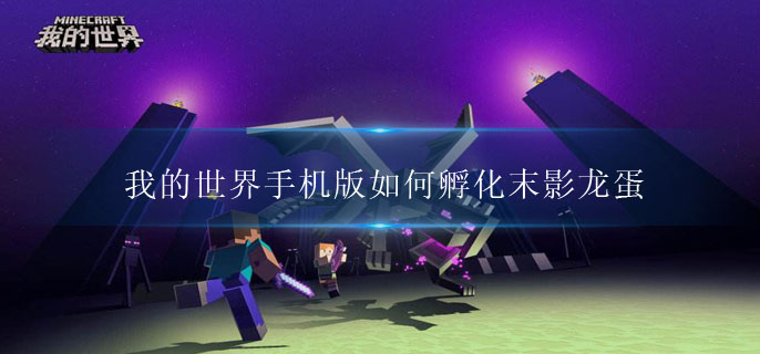 我的世界手机版如何孵化末影龙蛋(末影龙蛋孵化攻略)