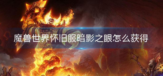 魔兽世界怀旧服暗影之眼怎么获得(暗影之眼获取攻略)
