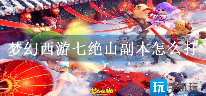 梦幻西游七绝山副本怎么打(七绝山副本打法技巧攻略)