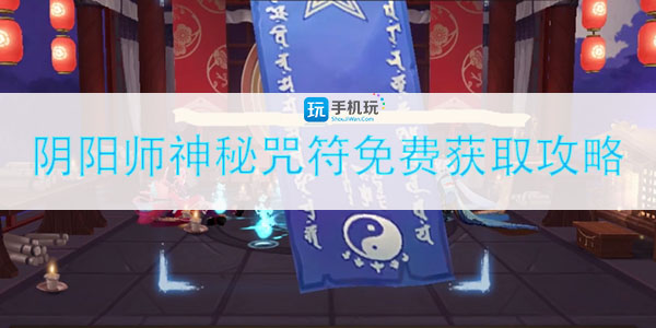阴阳师如何获得神秘咒符(神秘咒符免费获取攻略)
