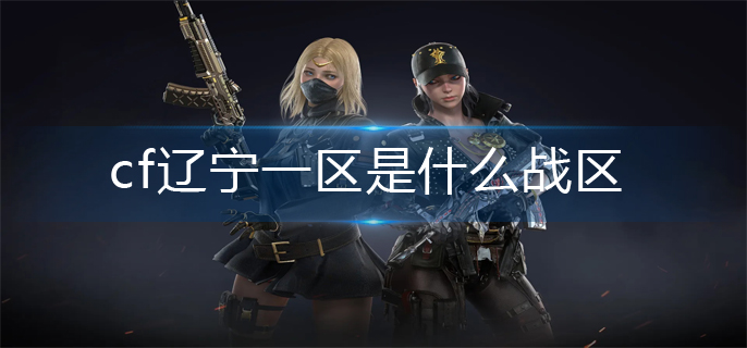 cf辽宁一区是什么战区(辽宁一区属于战区)