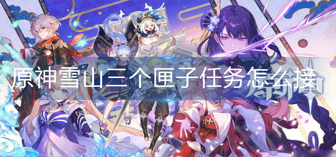 原神雪山三个匣子任务怎么接(雪山三个匣子任务领取方法)