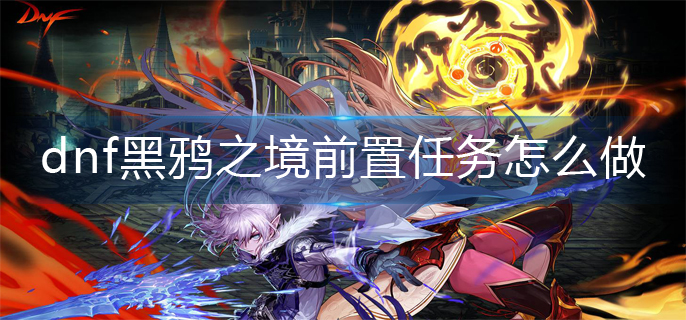 dnf黑鸦之境前置任务怎么做(黑鸦之境前置任务完成方法)