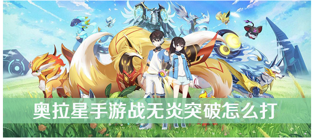 奥拉星手游战无炎突破怎么打(奥拉星手游战无炎突破打法攻略)