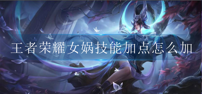 王者荣耀女娲技能加点怎么加(女娲技能加点顺序)
