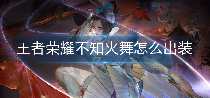 王者荣耀不知火舞怎么出装(不知火舞出装攻略)