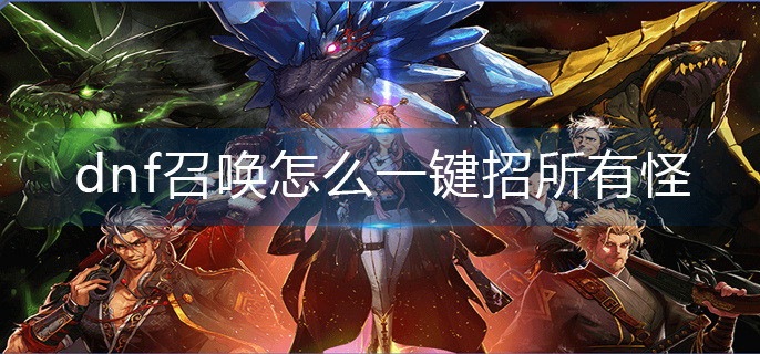 dnf召唤怎么一键招所有怪(一键招所有怪操作方法)