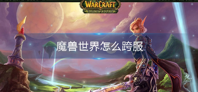 魔兽世界怎么跨服(跨服操作方法)