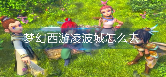梦幻西游凌波城怎么去(凌波城前往路线)