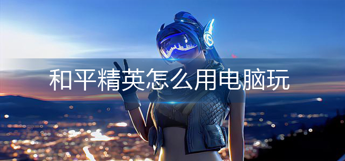 和平精英怎么用电脑玩(电脑玩法操作攻略)
