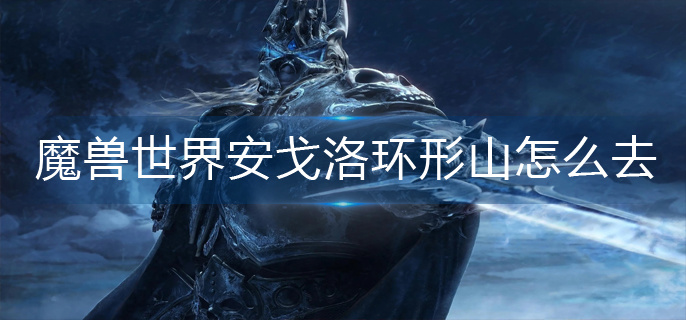 魔兽世界安戈洛环形山怎么去(安戈洛环形山前往方法)