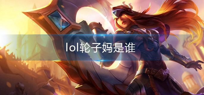 lol轮子妈是谁(轮子妈英雄名称介绍)