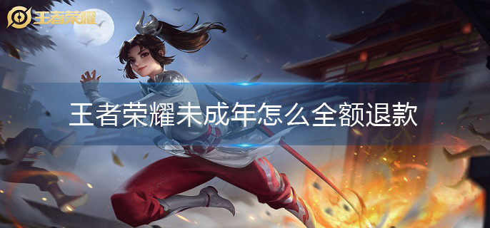 王者荣耀未成年怎么全额退款(未成年全额退款操作方法)
