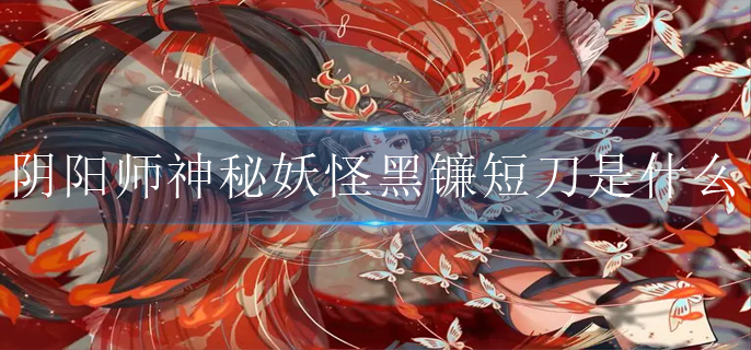 阴阳师神秘妖怪黑镰短刀是什么(神秘妖怪黑镰短刀式神介绍)