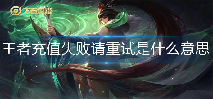 王者荣耀充值失败请重试是什么意思(充值失败请重试原因介绍)