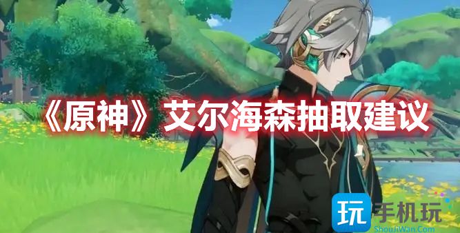 原神艾尔海森值得抽吗(原神艾尔海森抽取建议)