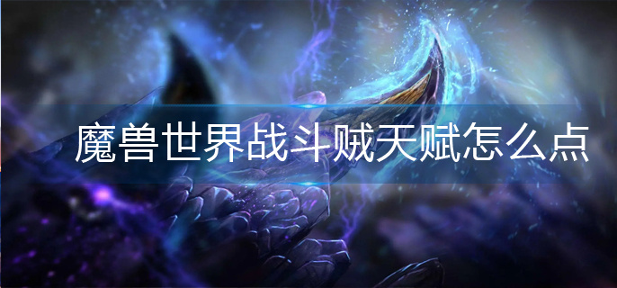 魔兽世界战斗贼天赋怎么点(战斗贼天赋加点推荐)