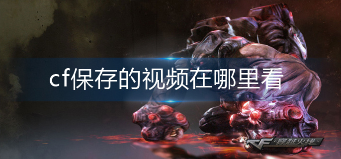 cf保存的视频在哪里看(保存的视频查看方法)
