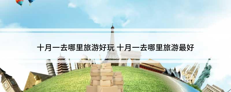十月一去哪里旅游好玩(十月一去哪里旅游最好)