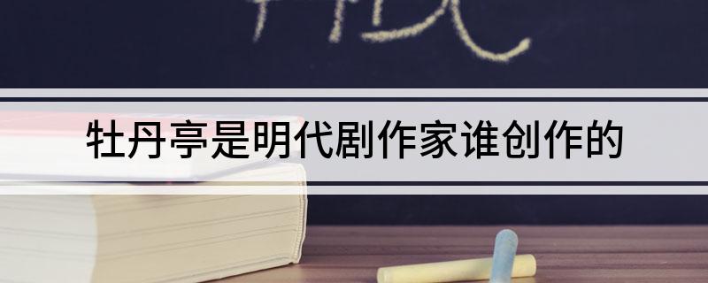 牡丹亭是明代剧作家谁创作的