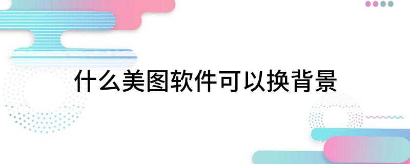 什么美图软件可以换背景
