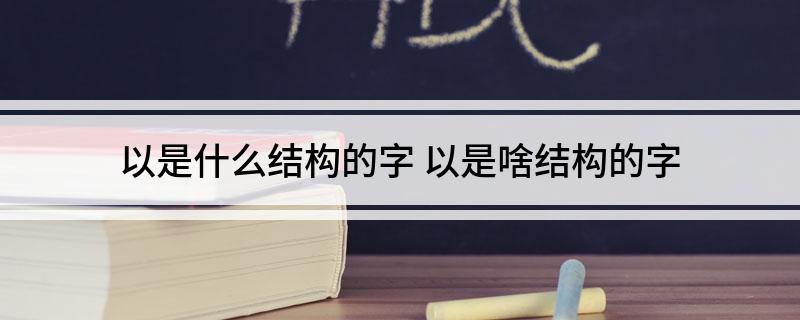 以是什么结构的字(以是啥结构的字)