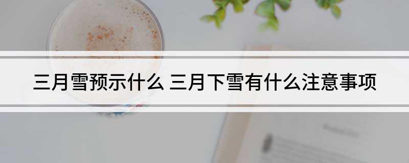 三月雪预示什么(三月下雪有什么注意事项)