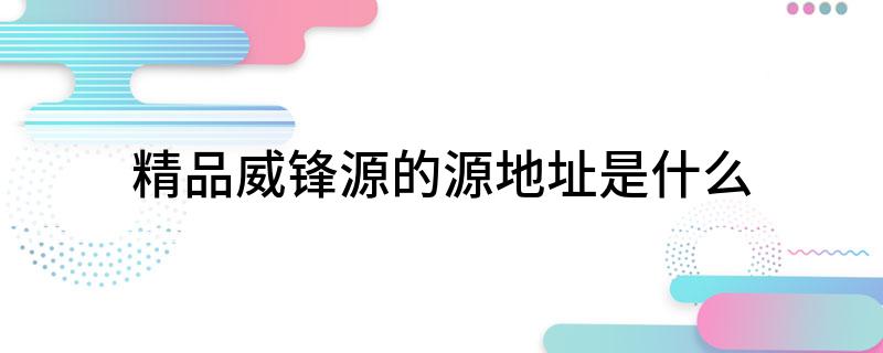 精品威锋源的源地址是什么